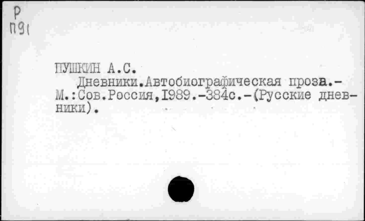 ﻿р П9(
ПУШКИН А.С.
Дневники.Автобиографическая нроза.-М.:Сов.Россия,1989.-384с.-(Русские дневники) .	•	-	•